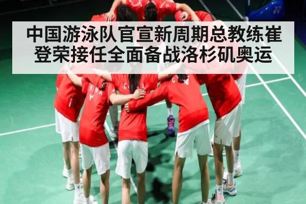 中国游泳队官宣新周期总教练崔登荣接任全面备战洛杉矶奥运 - kaiyun sports