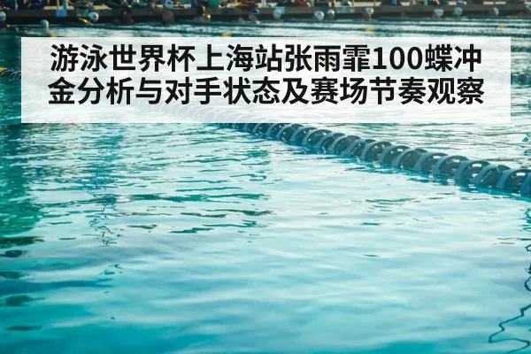 游泳世界杯上海站张雨霏100蝶冲金分析与对手状态及赛场节奏观察 - kaiyun sports