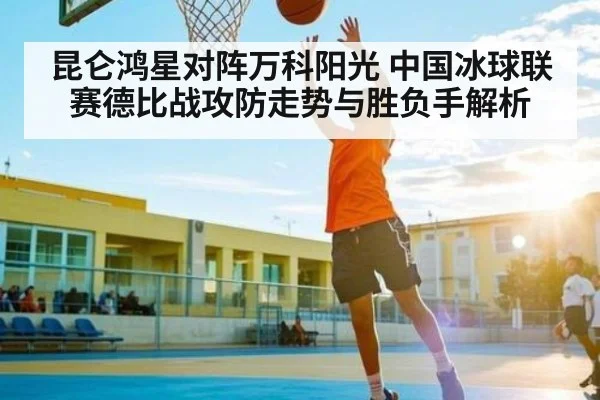 昆仑鸿星对阵万科阳光 中国冰球联赛德比战攻防走势与胜负手解析 - kaiyun sports