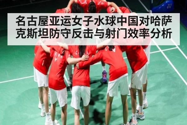 名古屋亚运女子水球中国对哈萨克斯坦防守反击与射门效率分析 - kaiyun sports