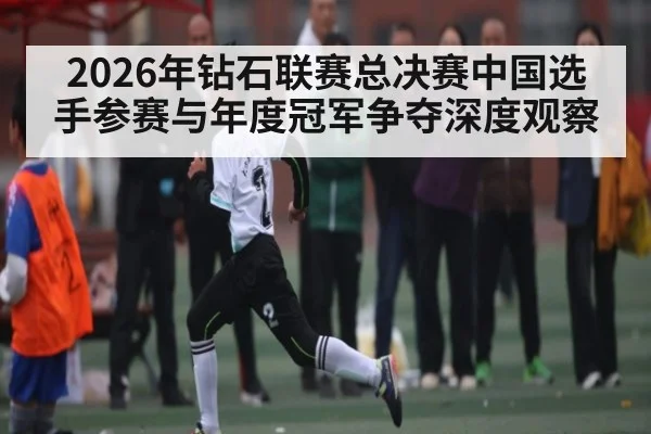 2026年钻石联赛总决赛中国选手参赛与年度冠军争夺深度观察 - kaiyun sports