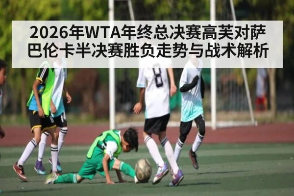 2026年WTA年终总决赛高芙对萨巴伦卡半决赛胜负走势与战术解析 - kaiyun sports