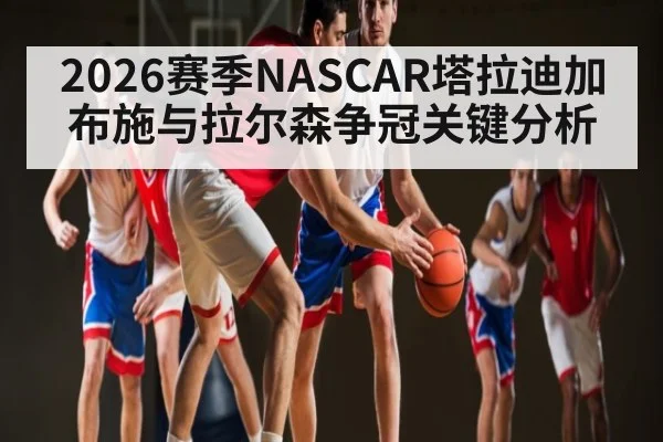 2026赛季NASCAR塔拉迪加布施与拉尔森争冠关键分析 - kaiyun sports