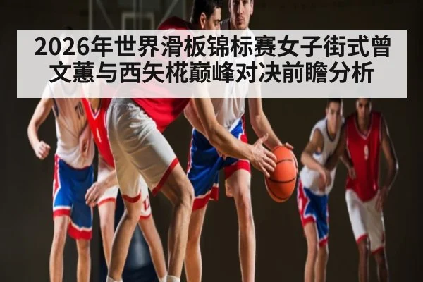 2026年世界滑板锦标赛女子街式曾文蕙与西矢椛巅峰对决前瞻分析 - kaiyun sports
