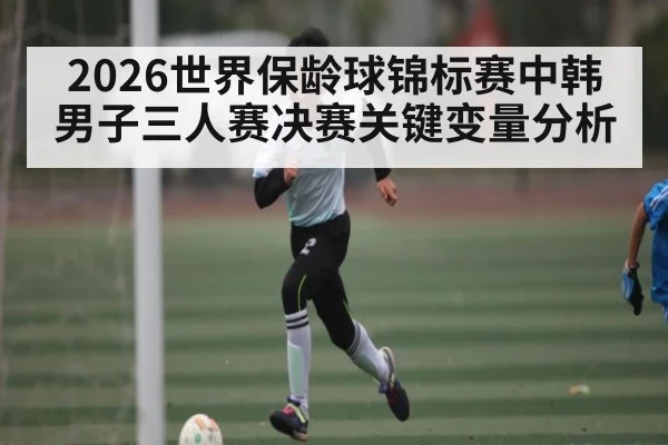 2026世界保龄球锦标赛中韩男子三人赛决赛关键变量分析 - kaiyun sports